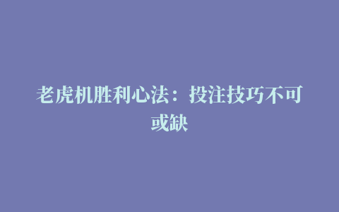 老虎机胜利心法：投注技巧不可或缺