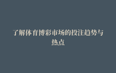 了解体育博彩市场的投注趋势与热点