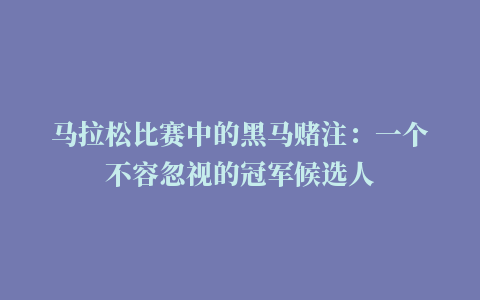 马拉松比赛中的黑马赌注：一个不容忽视的冠军候选人