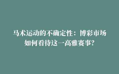 马术运动的不确定性：博彩市场如何看待这一高雅赛事？