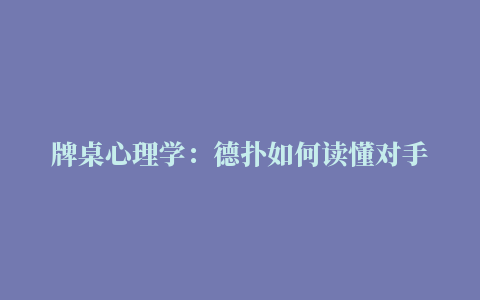 牌桌心理学：德扑如何读懂对手