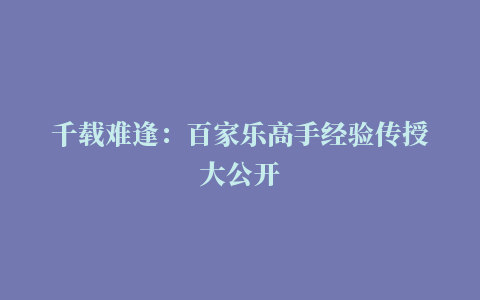 千载难逢：百家乐高手经验传授大公开