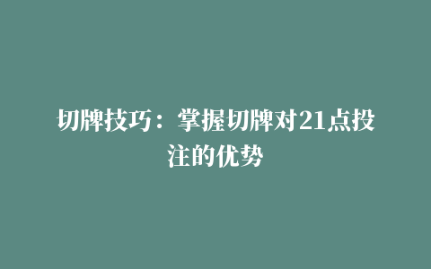 切牌技巧：掌握切牌对21点投注的优势