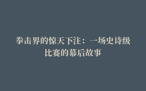 拳击界的惊天下注：一场史诗级比赛的幕后故事