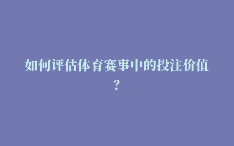 如何评估体育赛事中的投注价值？