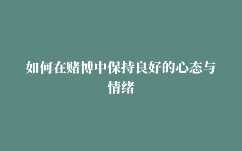 如何在赌博中保持良好的心态与情绪