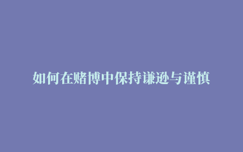 如何在赌博中保持谦逊与谨慎