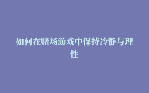 如何在赌场游戏中保持冷静与理性