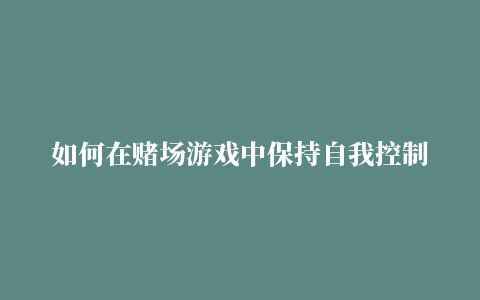 如何在赌场游戏中保持自我控制