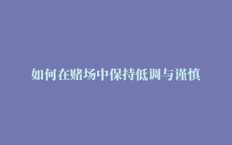 如何在赌场中保持低调与谨慎