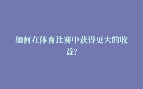 如何在体育比赛中获得更大的收益？