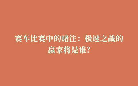 赛车比赛中的赌注：极速之战的赢家将是谁？