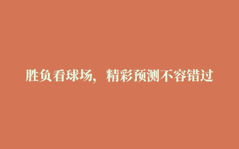 胜负看球场，精彩预测不容错过