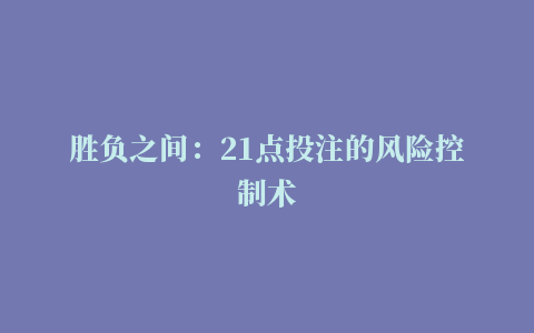 胜负之间：21点投注的风险控制术