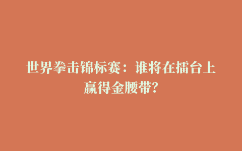 世界拳击锦标赛：谁将在擂台上赢得金腰带？