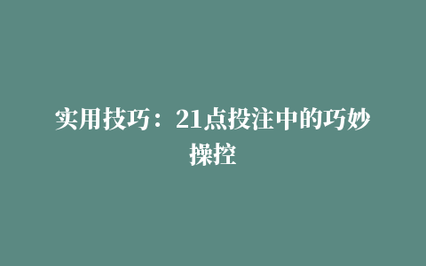 实用技巧：21点投注中的巧妙操控