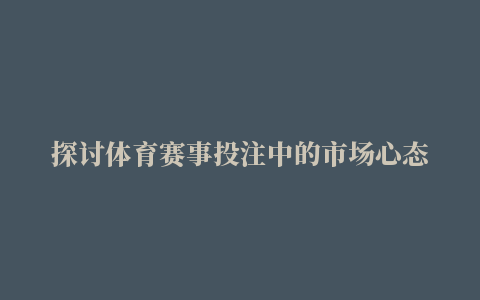 探讨体育赛事投注中的市场心态