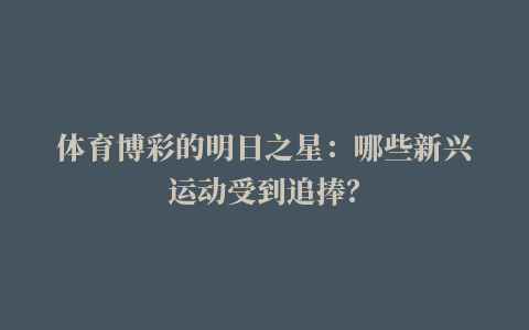 体育博彩的明日之星：哪些新兴运动受到追捧？