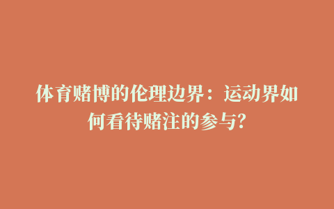 体育赌博的伦理边界：运动界如何看待赌注的参与？