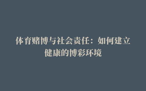 体育赌博与社会责任：如何建立健康的博彩环境