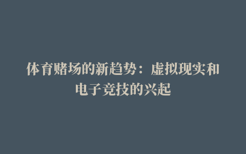 体育赌场的新趋势：虚拟现实和电子竞技的兴起