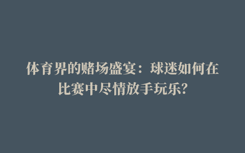 体育界的赌场盛宴：球迷如何在比赛中尽情放手玩乐？