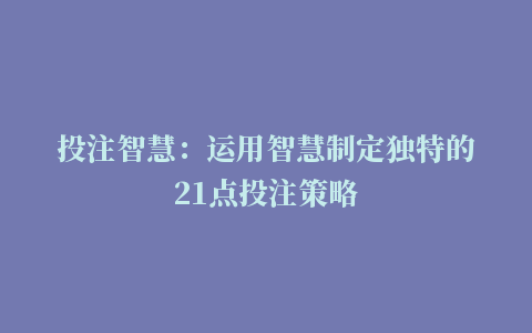 投注智慧：运用智慧制定独特的21点投注策略