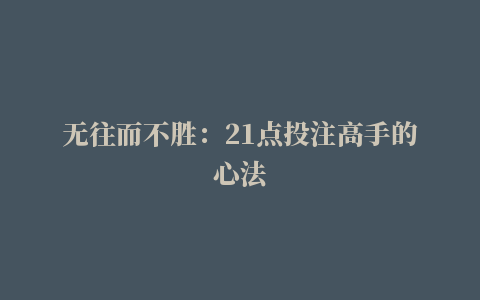 无往而不胜：21点投注高手的心法