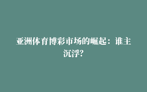 亚洲体育博彩市场的崛起：谁主沉浮？