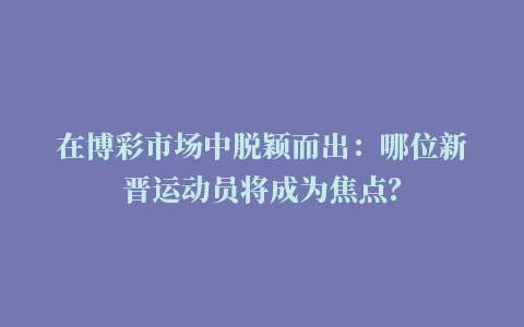 在博彩市场中脱颖而出：哪位新晋运动员将成为焦点？