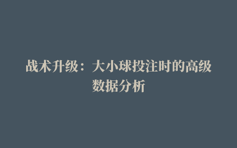 战术升级：大小球投注时的高级数据分析