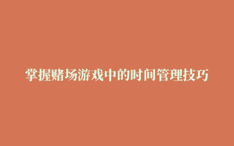 掌握赌场游戏中的时间管理技巧