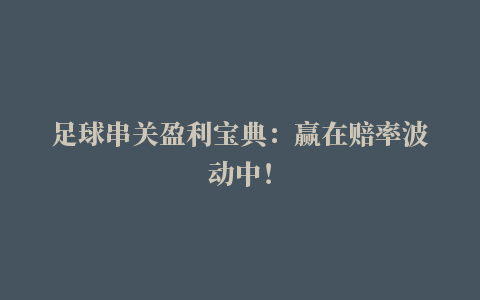 足球串关盈利宝典：赢在赔率波动中！