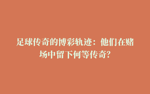 足球传奇的博彩轨迹：他们在赌场中留下何等传奇？