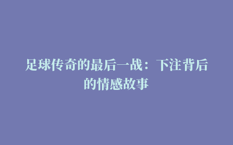 足球传奇的最后一战：下注背后的情感故事