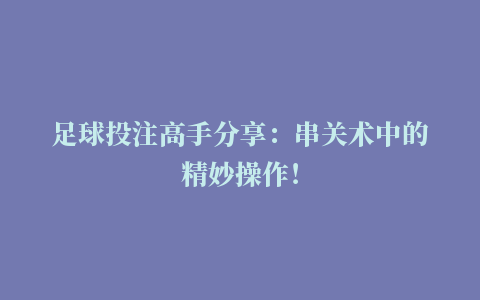 足球投注高手分享：串关术中的精妙操作！