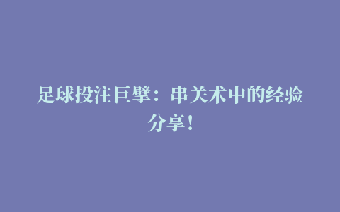 足球投注巨擘：串关术中的经验分享！