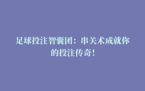 足球投注智囊团：串关术成就你的投注传奇！