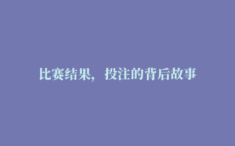 比赛结果，投注的背后故事