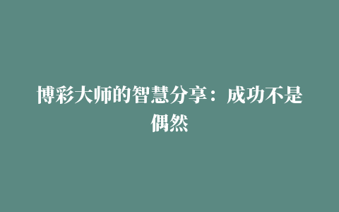 博彩大师的智慧分享：成功不是偶然