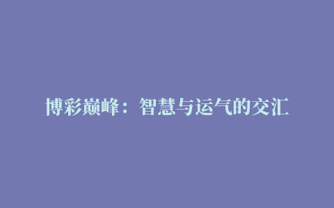 博彩巅峰：智慧与运气的交汇