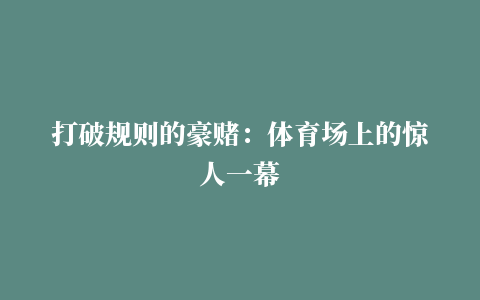 打破规则的豪赌：体育场上的惊人一幕