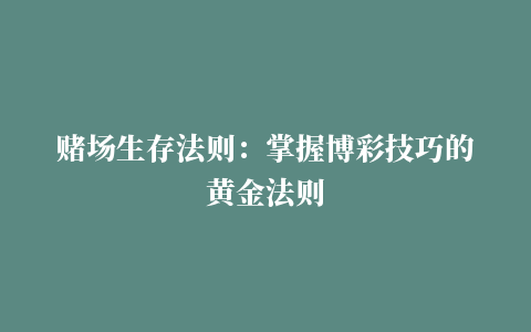 赌场生存法则：掌握博彩技巧的黄金法则