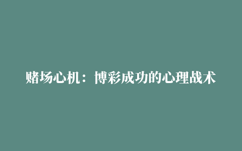 赌场心机：博彩成功的心理战术