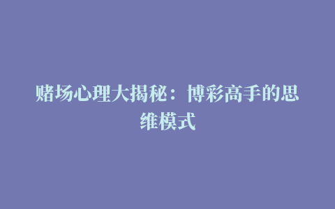 赌场心理大揭秘：博彩高手的思维模式