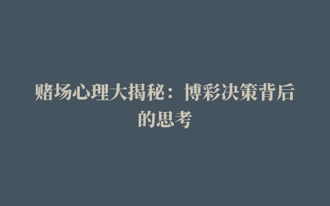 赌场心理大揭秘：博彩决策背后的思考