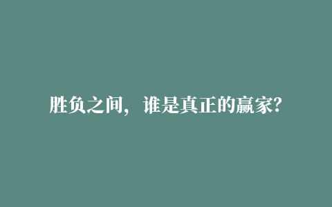 胜负之间，谁是真正的赢家？