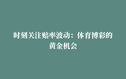 时刻关注赔率波动：体育博彩的黄金机会