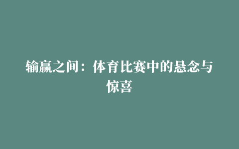 输赢之间：体育比赛中的悬念与惊喜